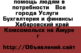 помощь людям в потребности - Все города Услуги » Бухгалтерия и финансы   . Хабаровский край,Комсомольск-на-Амуре г.